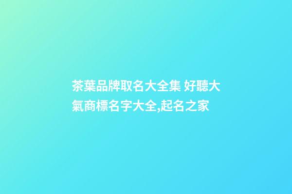 茶葉品牌取名大全集 好聽大氣商標名字大全,起名之家